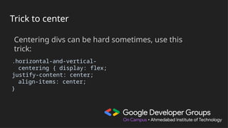 Trick to center
Centering divs can be hard sometimes, use this
trick:
.horizontal-and-vertical-
centering { display: flex;
justify-content: center;
align-items: center;
}
 