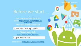 Before we start…
Save time by installing these first
Npm (http://tinyurl.com/nodejs-en-
download)
Then open command line/bash
Today’s source code:
http://tinyurl.com/gdg-ionic2
Code editor: https://code.visualstudio.com
$ npm install -g ionic
$ git fetch --all
Getting Started With Ionic 2
 