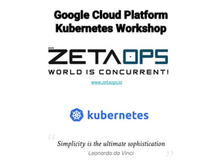 Google Cloud Platform
Kubernetes Workshop
www.zetaops.io
Simplicity is the ultimate sophistication
Leonardo da Vinci“
“
 