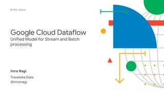 Imre Nagi
Traveloka Data
@imrenagi
Jakarta
Google Cloud Dataflow
Unified Model for Stream and Batch
processing
 