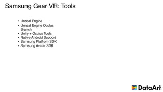 Samsung Gear VR: Tools
• Unreal Engine
• Unreal Engine Oculus
Branch
• Unity + Oculus Tools
• Native Android Support
• Samsung Platfrom SDK
• Samsung Avatar SDK
 