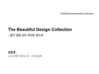 The Beautiful Design Collection 
- 좋은 앱을 넘어 위대한 앱으로 
김준호, 
소프트웨어 엔지니어, (주)모글루 
# GDG Korea Android Conference 
 