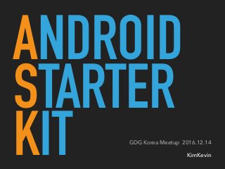 ANDROID
STARTER
KIT GDG Korea Meetup 2016.12.14
KimKevin
 