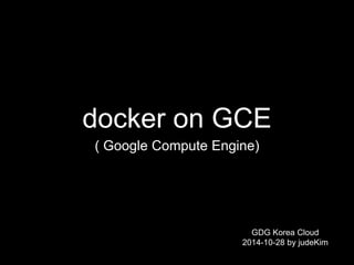 docker on GCE 
( Google Compute Engine) 
GDG Korea Cloud 
2014-10-28 by judeKim 
 