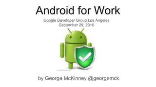 Android for Work
by George McKinney @georgemck
Google Developer Group Los Angeles
September 29, 2016
 