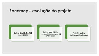 Roadmap – evolução do projeto
Spring Boot 2.3.0.M4
(Abril 2020)
Spring Boot 2.3 já é
compatível com Java 14
(Abril 2020)
Projeto Spring
Authorization Server
 