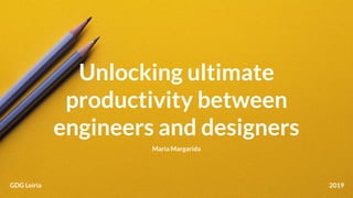 GDG Leiria 2019
Maria Margarida
Unlocking ultimate
productivity between
engineers and designers
 
