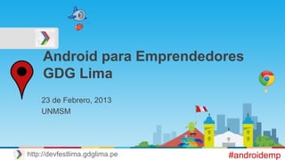 Android para Emprendedores
GDG Lima
23 de Febrero, 2013
UNMSM
#androidemphttp://devfestlima.gdglima.pe
 