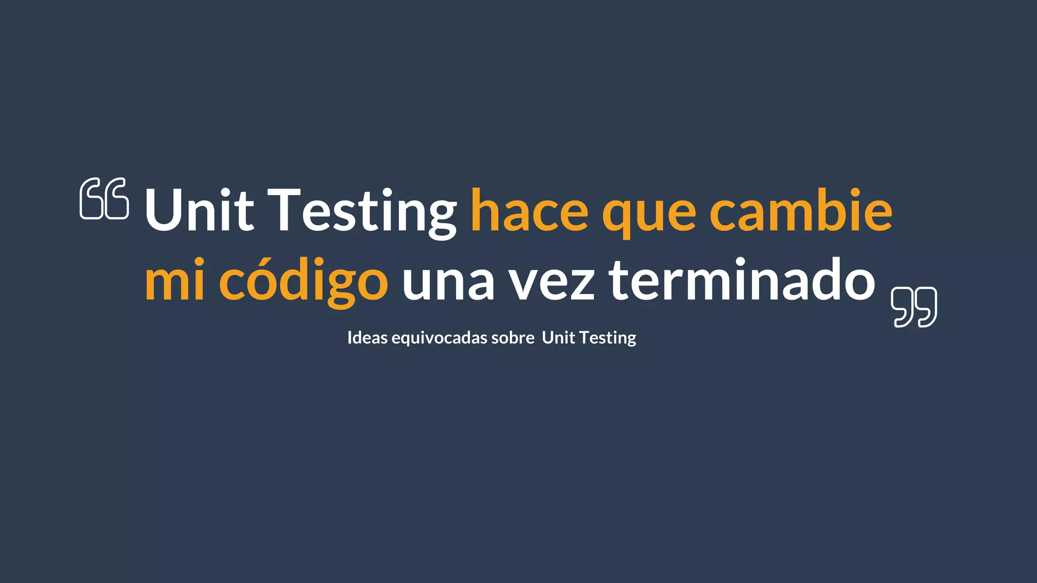 Unit Testing hace que cambie
mi código una vez terminado
Ideas equivocadas sobre Unit Testing
 