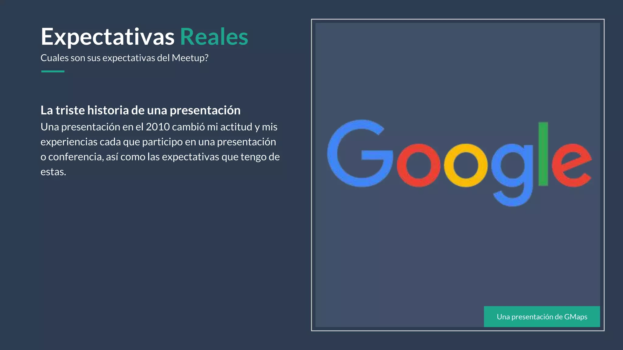 Una presentación en el 2010 cambió mi actitud y mis
experiencias cada que participo en una presentación
o conferencia, así como las expectativas que tengo de
estas.
La triste historia de una presentación
Una presentación de GMaps
Expectativas Reales
Cuales son sus expectativas del Meetup?
 