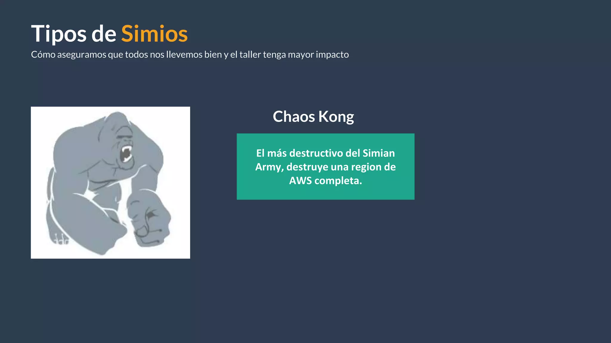 Tipos de Simios
Cómo aseguramos que todos nos llevemos bien y el taller tenga mayor impacto
Chaos Kong
El más destructivo del Simian
Army, destruye una region de
AWS completa.
 