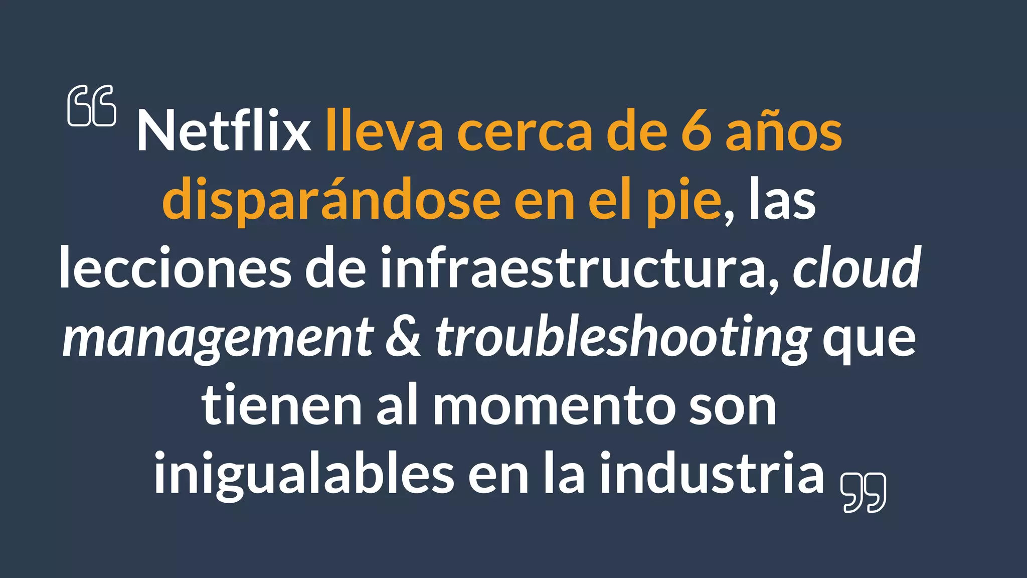 Netflix lleva cerca de 6 años
disparándose en el pie, las
lecciones de infraestructura, cloud
management & troubleshooting que
tienen al momento son
inigualables en la industria
 