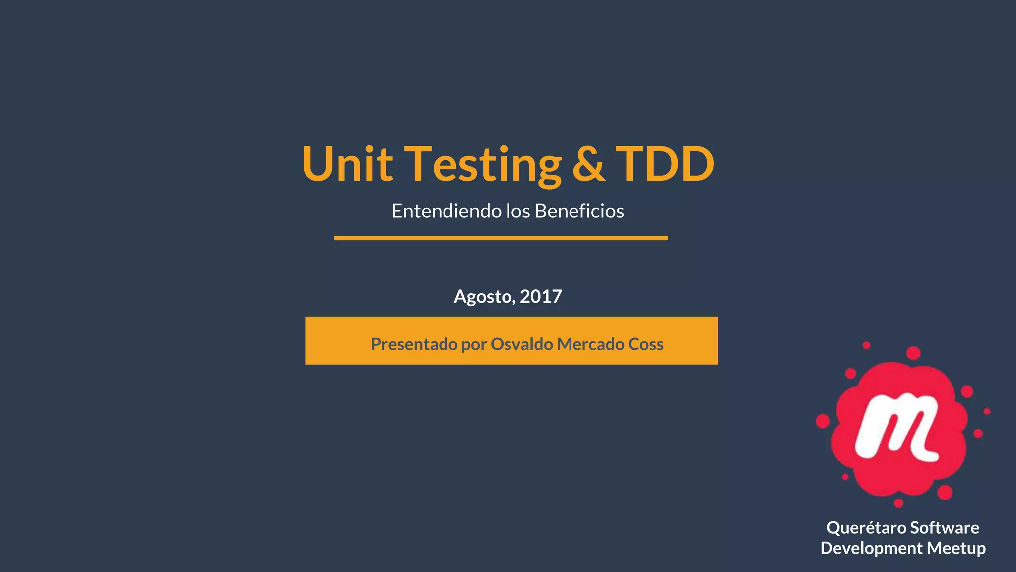 Agosto, 2017
Unit Testing & TDD
Presentado por Osvaldo Mercado Coss
Entendiendo los Beneficios
Querétaro Software
Development Meetup
 