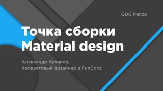 Точка сборки
Material design
Александр Куликов,
продуктовый дизайнер в FunCorp
GDG Penza
 