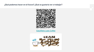 ¿Qué podemos hacer en el futuro? ¿Qué os gustaría ver o trabajar?
EasyRetro Lean Coffee
 