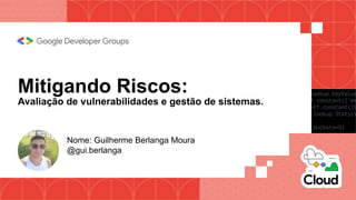 Mitigando Riscos:
Avaliação de vulnerabilidades e gestão de sistemas.
Nome: Guilherme Berlanga Moura
@gui.berlanga
 