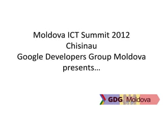 Moldova ICT Summit 2012
            Chisinau
Google Developers Group Moldova
           presents…
 