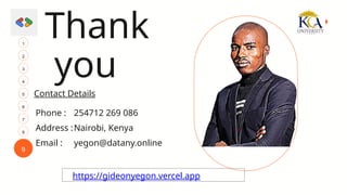 9
3
1
4
2
6
5
7
8
Contact Details
Phone :
yegon@datany.online
254712 269 086
Nairobi, Kenya
Address :
Email :
Thank
you
https://gideonyegon.vercel.app
 