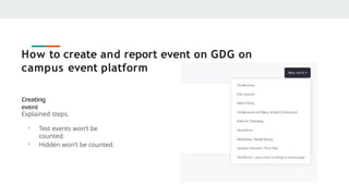 How to create and report event on GDG on
campus event platform
Creating
event
Explained steps.
- Test events won’t be
counted.
- Hidden won’t be counted.
Reporting
event
 