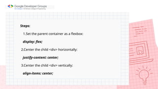 Steps:
1.Set the parent container as a flexbox:
display: flex;
2.Center the child <div> horizontally:
justify-content: center;
3.Center the child <div> vertically:
align-items: center;
 