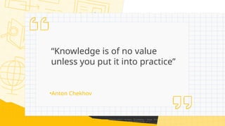 “Knowledge is of no value
unless you put it into practice”
•Anton Chekhov
 