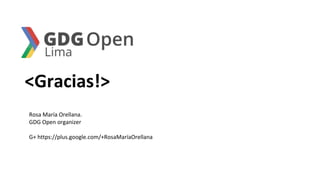 <Gracias!>
Rosa María Orellana.
GDG Open organizer
G+ https://plus.google.com/+RosaMaríaOrellana
 