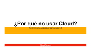 Miguel Romero
¿Por qué no usar Cloud?
Perdón si no me quedo bonita la presentación :D
 