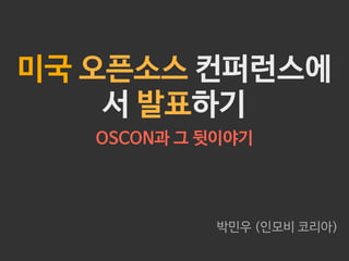 미국 오픈소스 컨퍼런스에
서 발표하기
OSCON과 그 뒷이야기

박민우 (인모비 코리아)

 