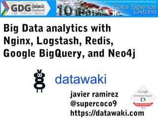 javier ramirez
@supercoco9
https://datawaki.com
Big Data analytics with
Nginx, Logstash, Redis,
Google BigQuery, and Neo4j
datawaki
 