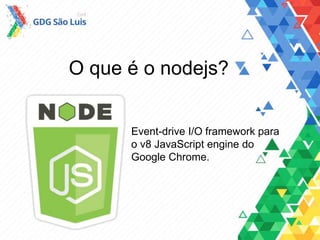 O que é o nodejs?
Event-drive I/O framework para
o v8 JavaScript engine do
Google Chrome.
 