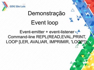 Demonstração
Event loop
Event-emitter + event-listener
Command-line REPL(READ,EVAL,PRINT,
LOOP [LER, AVALIAR, IMPRIMIR, 'LOOP']);
 