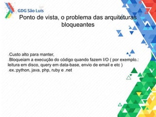 Ponto de vista, o problema das arquiteturas
bloqueantes
Custo alto para manter,
Bloqueiam a execução do código quando fazem I/O ( por exemplo.:
leitura em disco, query em data-base, envio de email e etc )
ex.:python, java, php, ruby e .net
 