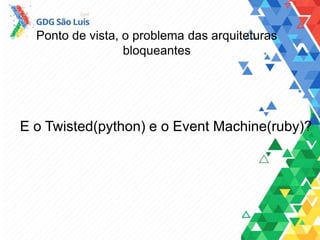 Ponto de vista, o problema das arquiteturas
bloqueantes
E o Twisted(python) e o Event Machine(ruby)?
 