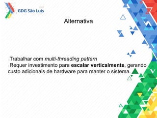 Alternativa
Trabalhar com multi-threading pattern
Requer investimento para escalar verticalmente, gerando
custo adicionais de hardware para manter o sistema.
 