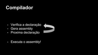 Compilador
- Verifica a declaração
- Gera assembly
- Proxima declaração
- Executa o assembly!
 