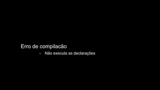 Erro de compilacão
- Não executa as declarações
 