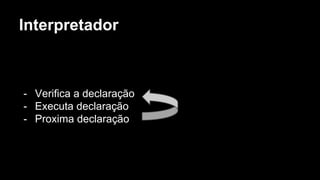 Interpretador
- Verifica a declaração
- Executa declaração
- Proxima declaração
 