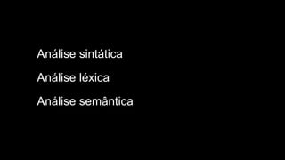 Análise sintática
Análise léxica
Análise semântica
 