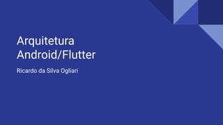 Arquitetura
Android/Flutter
Ricardo da Silva Ogliari
 