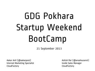GDG Pokhara
Startup Weekend
BootCamp
21 September 2013
Ashish Rai (@areahouse40)
Inside Sales Manager
CloudFactory
Aakar Anil (@aakarpost)
Internet Marketing Specialist
CloudFactory
 
