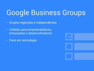 Google Business Groups
• Grupos regionais e independentes
• Voltado para empreendedores, 
entusiastas e desenvolvedores
• Foco em tecnologia
 