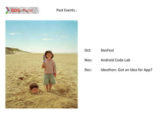 Past Events :




                Oct:   DevFest

                Nov:   Android Code Lab

                Dec:   Ideothon: Got an Idea for App?
 