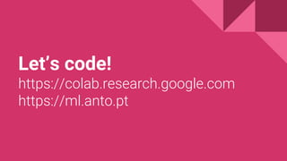 Let’s code!
https://colab.research.google.com
https://ml.anto.pt
 