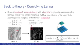 Back to theory - Convolving Lenna
● Given a function f, a convolution g with a kernel w is given by a very complex
formula with a very simple meaning: “adding each element of the image to its
local neighbors, weighted by the kernel” (wikipedia)
Note: check the manual implementation at link http://bit.ly/ml-dummies-lenna References: [11]
 
