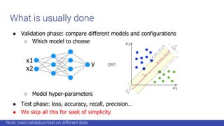 What is usually done
● Validation phase: compare different models and configurations
○ Which model to choose
○ Model hyper-parameters
● Test phase: loss, accuracy, recall, precision…
● We skip all this for seek of simplicity
OR?
Note: train/validation/test on different data
 