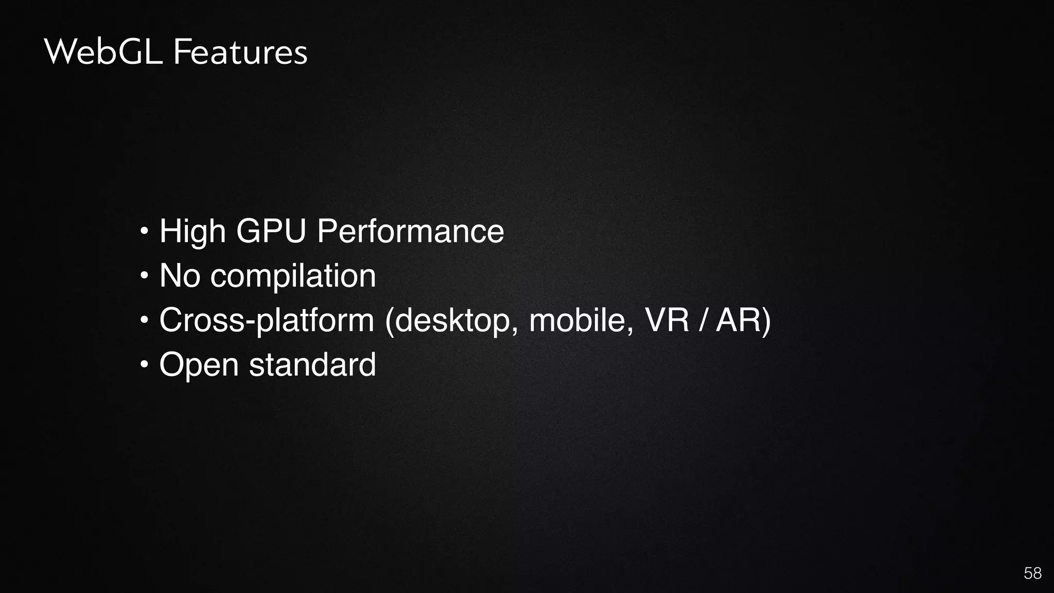 58
• High GPU Performance
• No compilation
• Cross-platform (desktop, mobile, VR / AR)
• Open standard
WebGL Features
 