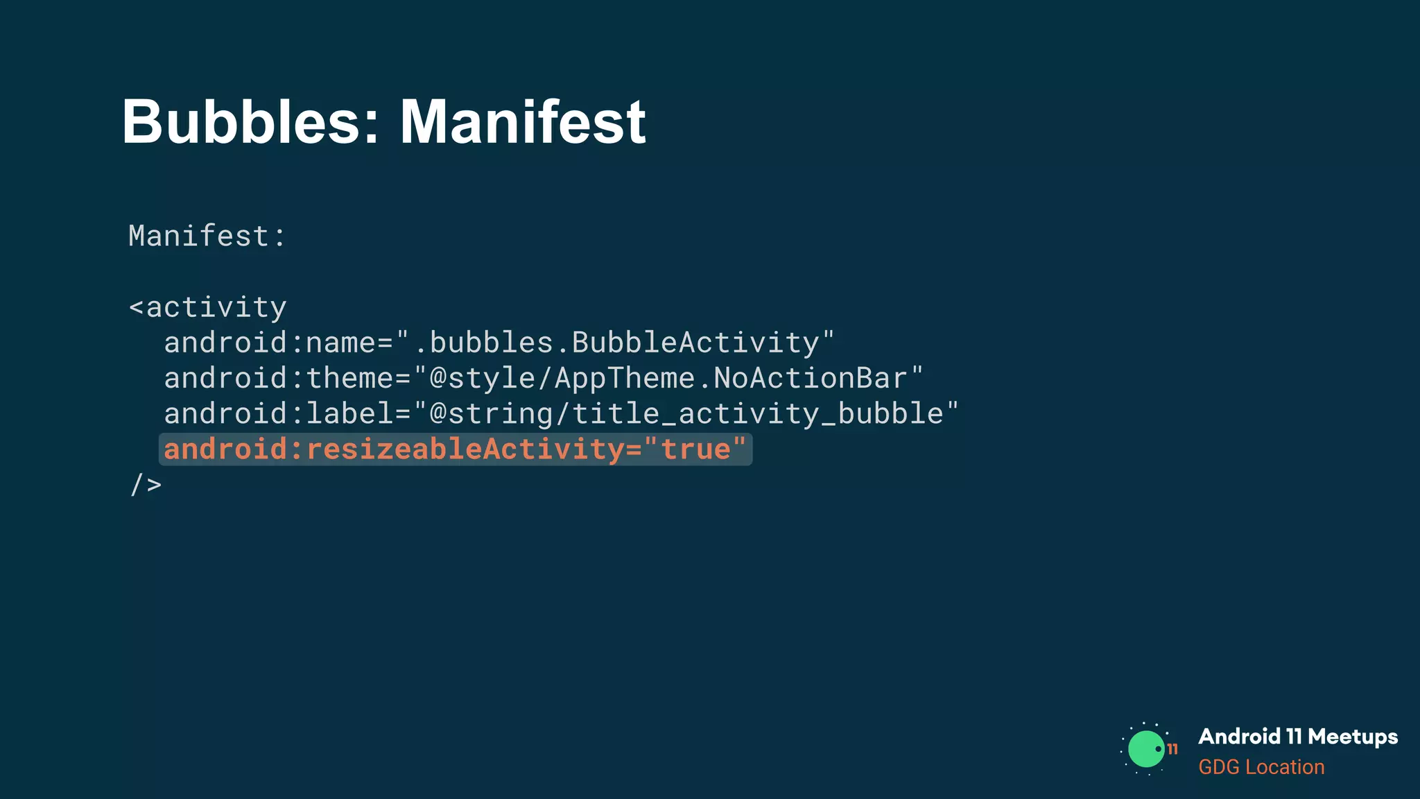 GDG Location
Bubbles: Manifest
Manifest:
<activity
android:name=".bubbles.BubbleActivity"
android:theme="@style/AppTheme.NoActionBar"
android:label="@string/title_activity_bubble"
android:resizeableActivity="true"
/>
 