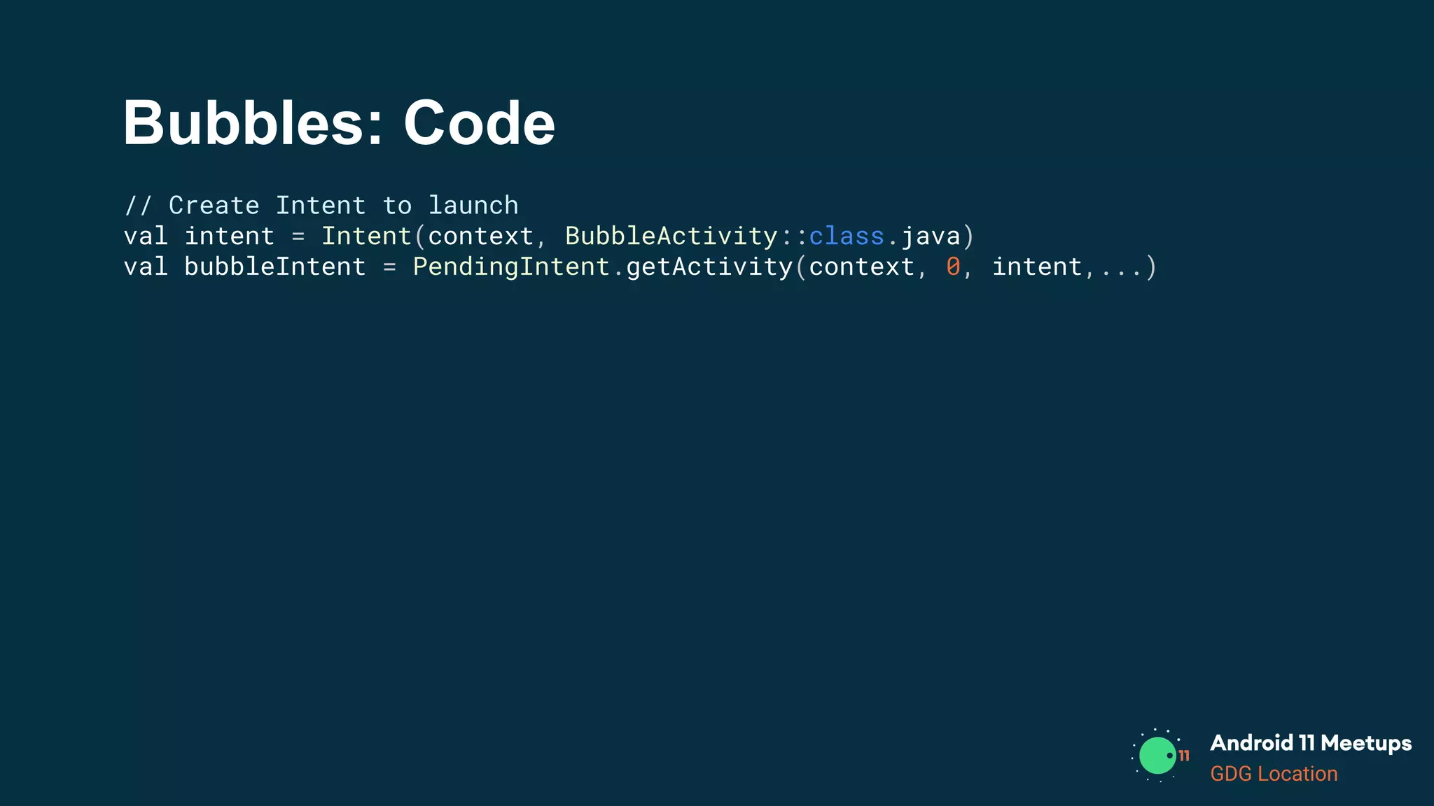 GDG Location
Bubbles: Code
// Create Intent to launch
val intent = Intent(context, BubbleActivity::class.java)
val bubbleIntent = PendingIntent.getActivity(context, 0, intent,...)
 