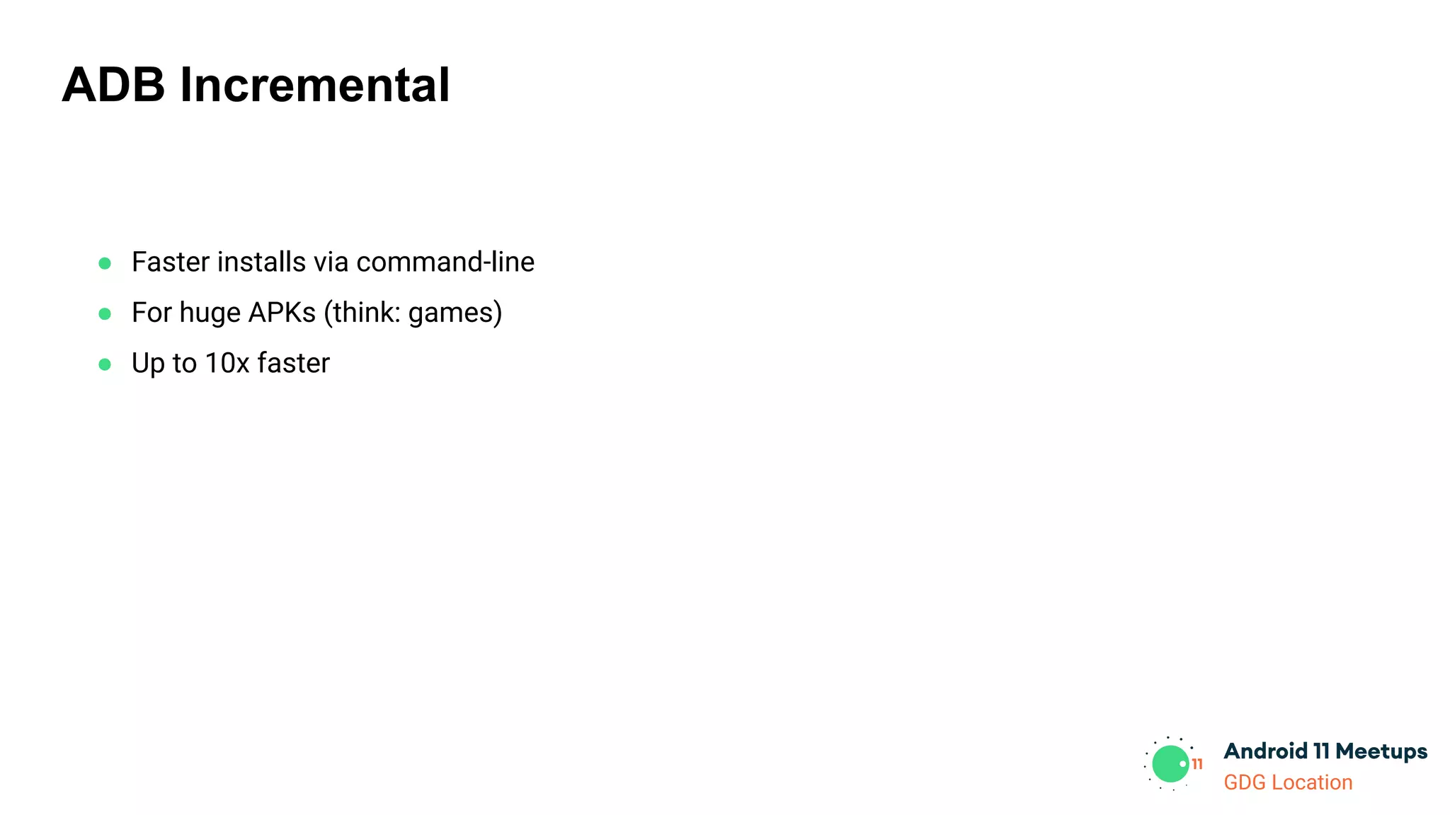 GDG Location
ADB Incremental
● Faster installs via command-line
● For huge APKs (think: games)
● Up to 10x faster
 