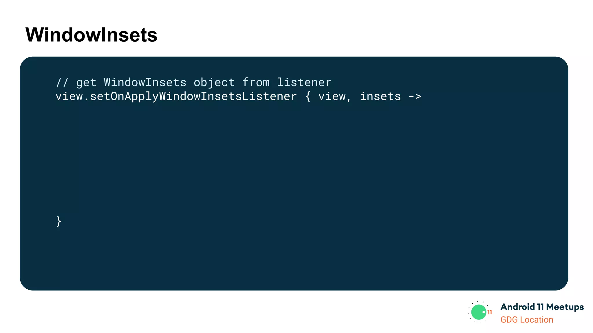 GDG Location
WindowInsets
// get WindowInsets object from listener
view.setOnApplyWindowInsetsListener { view, insets ->
}
 